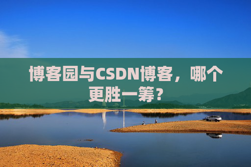 博客园与CSDN博客，哪个更胜一筹？