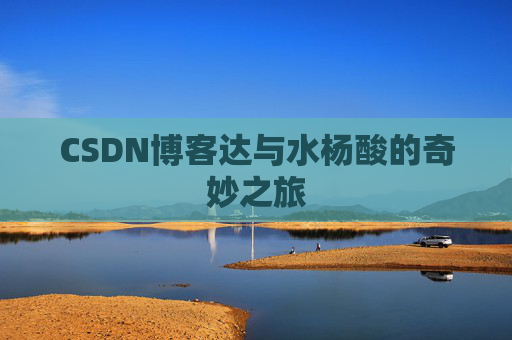 CSDN博客达与水杨酸的奇妙之旅